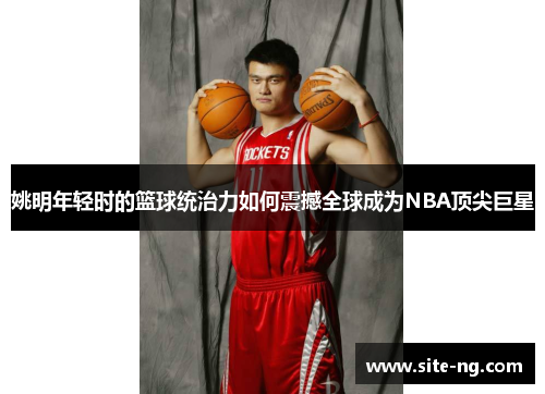 姚明年轻时的篮球统治力如何震撼全球成为NBA顶尖巨星