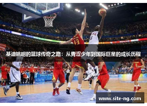 基迪姚明的篮球传奇之路：从青涩少年到国际巨星的成长历程