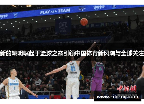 新的姚明崛起于篮球之巅引领中国体育新风潮与全球关注