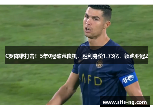 C罗降维打击！5年0冠破荒良机，胜利身价1.73亿，领跑亚冠2