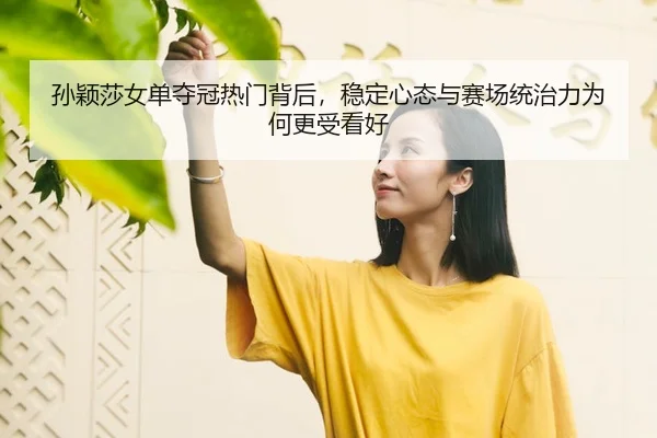 孙颖莎女单夺冠热门背后，稳定心态与赛场统治力为何更受看好